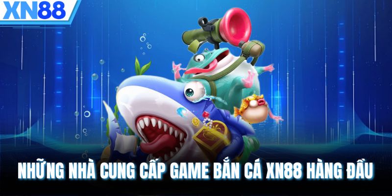 Những nhà cung cấp game bắn cá XN88 hàng đầu